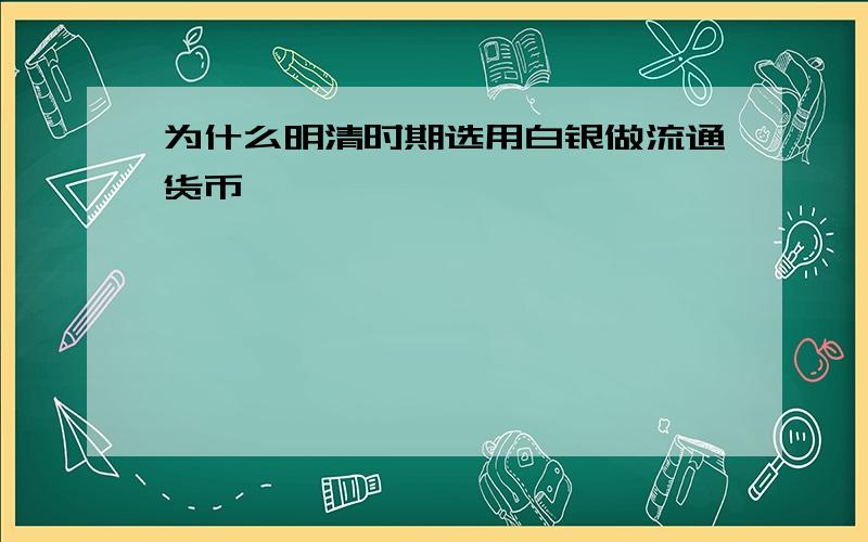 为什么明清时期选用白银做流通货币