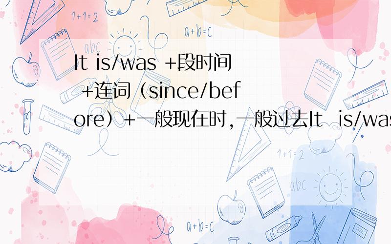 It is/was +段时间 +连词（since/before）+一般现在时,一般过去It  is/was    +段时间   +连词（since/before）+一般现在时,一般过去时,或完成时.请哪位懂的讲一下,关于连词的固定句型