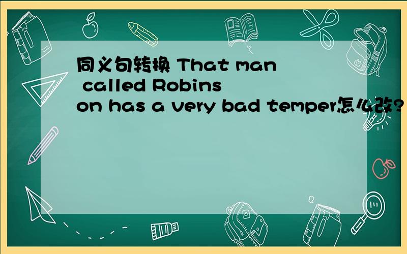 同义句转换 That man called Robinson has a very bad temper怎么改?