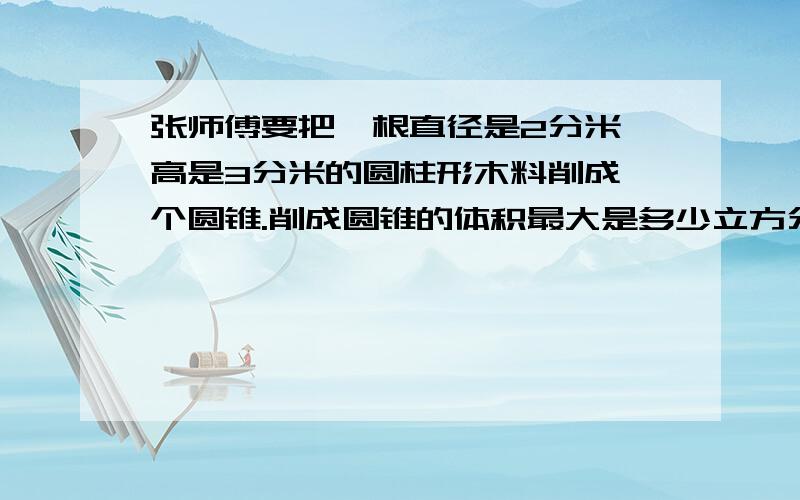 张师傅要把一根直径是2分米,高是3分米的圆柱形木料削成一个圆锥.削成圆锥的体积最大是多少立方分米?