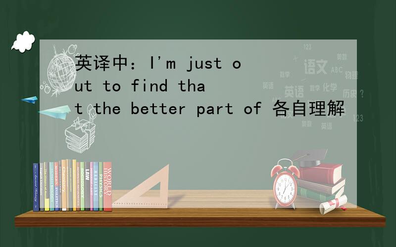 英译中：I'm just out to find that the better part of 各自理解