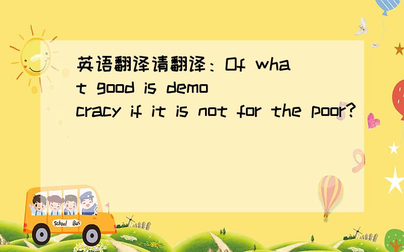 英语翻译请翻译：Of what good is democracy if it is not for the poor?