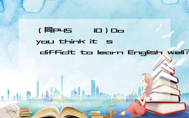 （同P45 一、10）Do you think it's difficlt to learn English well?A.I don't agree.B.I agree with you.C.I don't think.