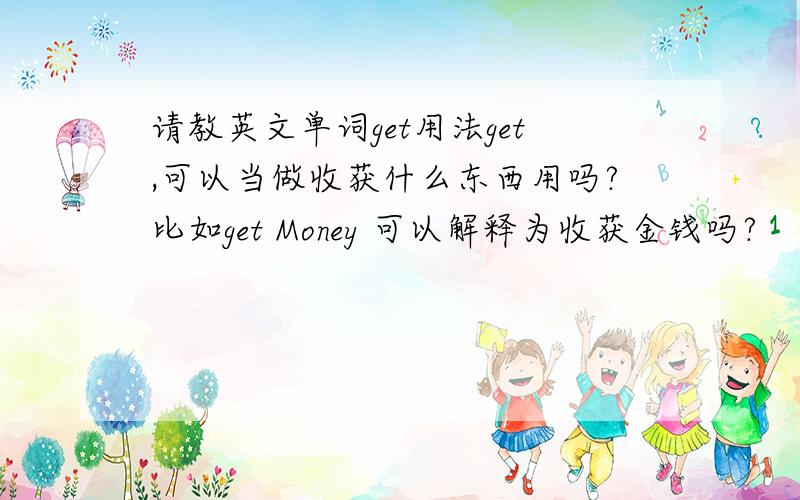 请教英文单词get用法get,可以当做收获什么东西用吗?比如get Money 可以解释为收获金钱吗?