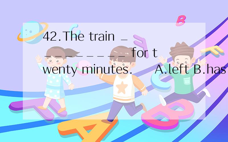 42.The train _________ for twenty minutes.　　A.left B.has left C.is leaving D.has been away43.– How many books _____ they ________?　　-- Five.But they haven’t finished reading even one.A.did…borrow B.had…borrowed C.will…borrow D.do…