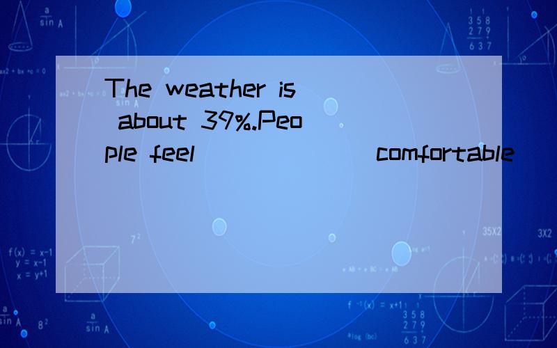 The weather is about 39%.People feel _____ (comfortable)