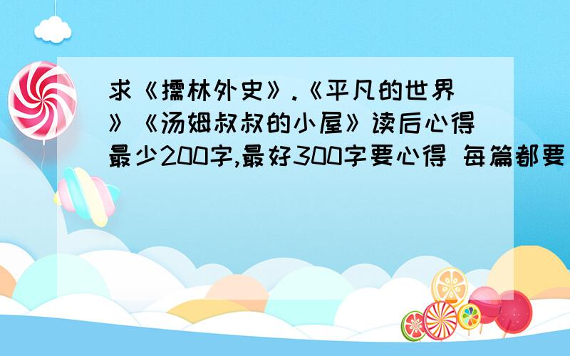 求《儒林外史》.《平凡的世界》《汤姆叔叔的小屋》读后心得最少200字,最好300字要心得 每篇都要 我快没什么时间了 小弟没看过请那些看过的兄弟帮忙好的我可以+多50分