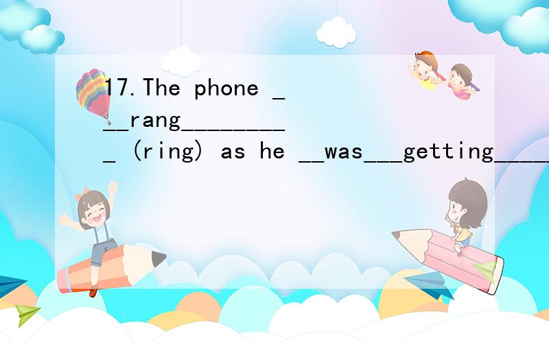 17.The phone ___rang_________ (ring) as he __was___getting_____(get) ready to go the party.