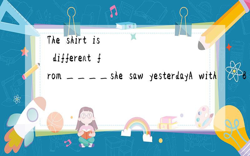 The  shirt  is  different  from ____she  saw  yesterdayA  with         B that      C the one what         D the  one     答案D请解释为什么ABC不选