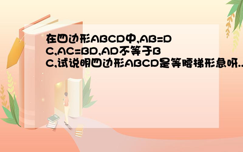 在四边形ABCD中,AB=DC,AC=BD,AD不等于BC,试说明四边形ABCD是等腰梯形急呀...