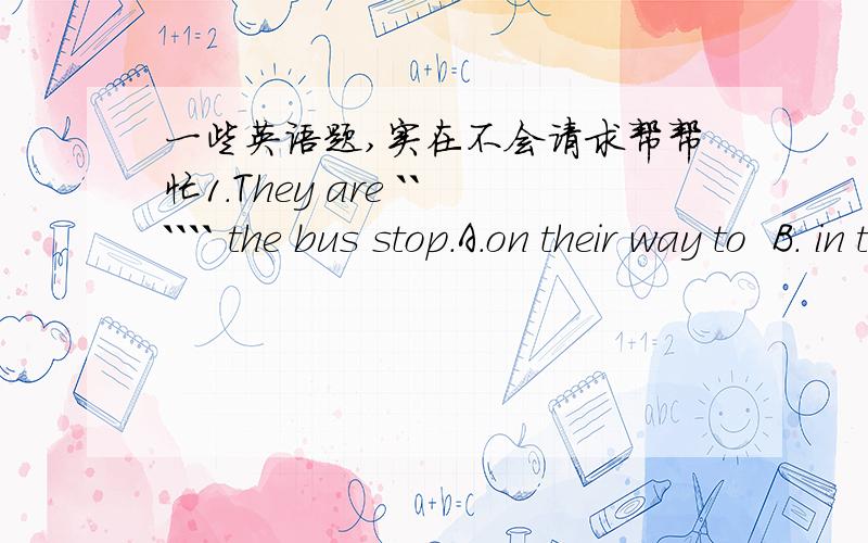 一些英语题,实在不会请求帮帮忙1.They are `````` the bus stop.A.on their way to  B. in the way of  C.on them ways by D.to their way for2.He lives three miles ``` the town.A.away B.from c.away from D.from away最好能解释一下,谢谢