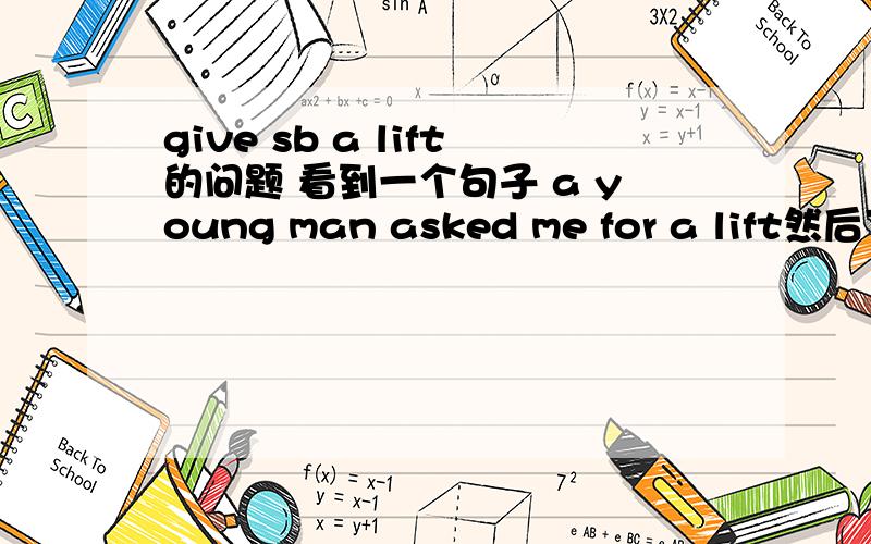 give sb a lift的问题 看到一个句子 a young man asked me for a lift然后下面就问 whom did the writer give a life to in (地址）然后几经查询后我的回答是 the writer give a young man a lift因为我看见 give sb a lift是固
