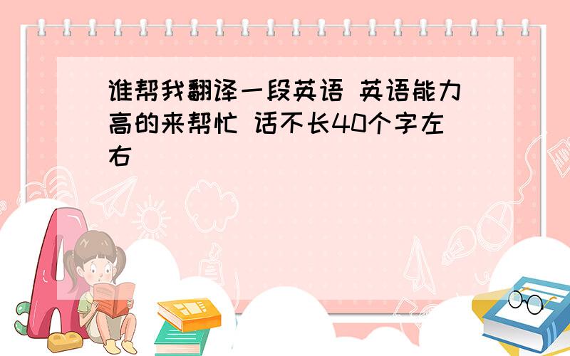 谁帮我翻译一段英语 英语能力高的来帮忙 话不长40个字左右