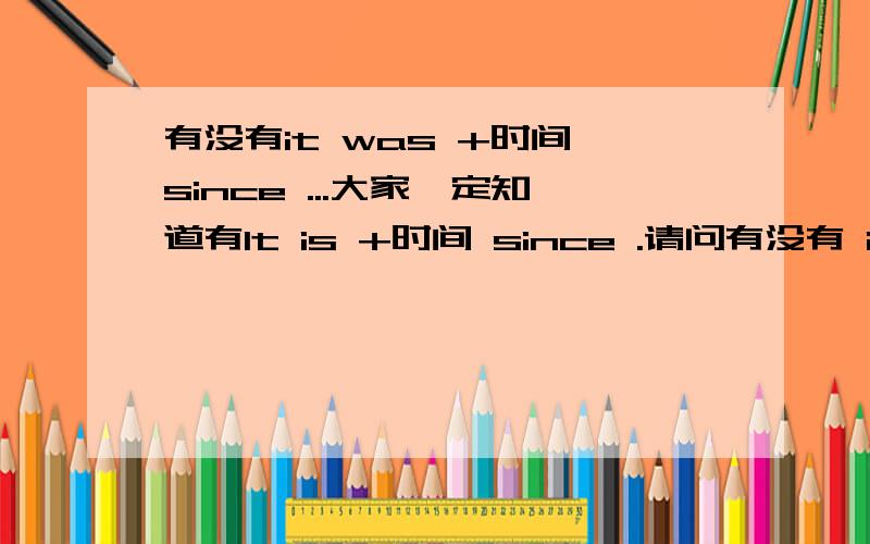 有没有it was +时间 since ...大家一定知道有It is +时间 since .请问有没有 it was +时间 since.如果有,请问it was 后面加什么?since后面加什么?