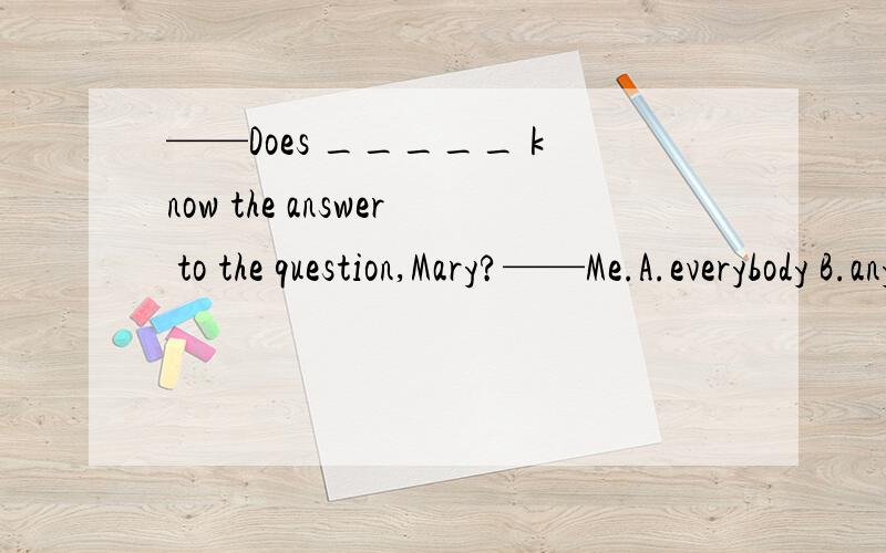 ——Does _____ know the answer to the question,Mary?——Me.A.everybody B.anybody C.somebody D.nobody