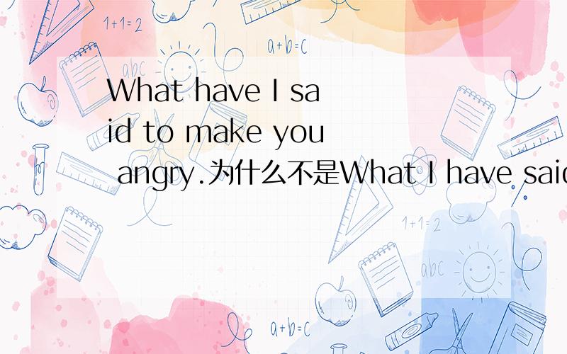 What have I said to make you angry.为什么不是What I have said to make you angry.