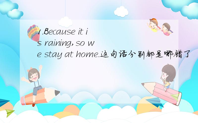 1.Because it is raining,so we stay at home.这句话分别都是哪错了