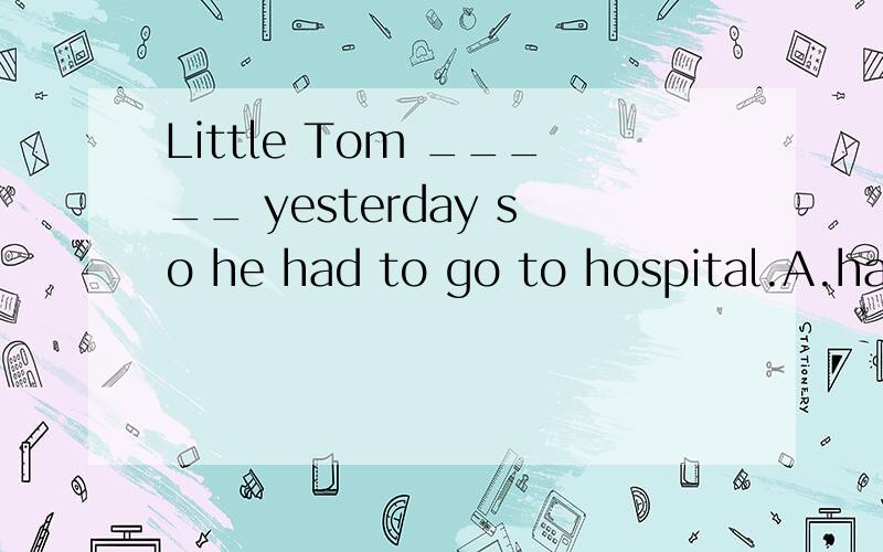 Little Tom _____ yesterday so he had to go to hospital.A.had a bad cold B.has a bad cold C.was a cold D.is a bad cold
