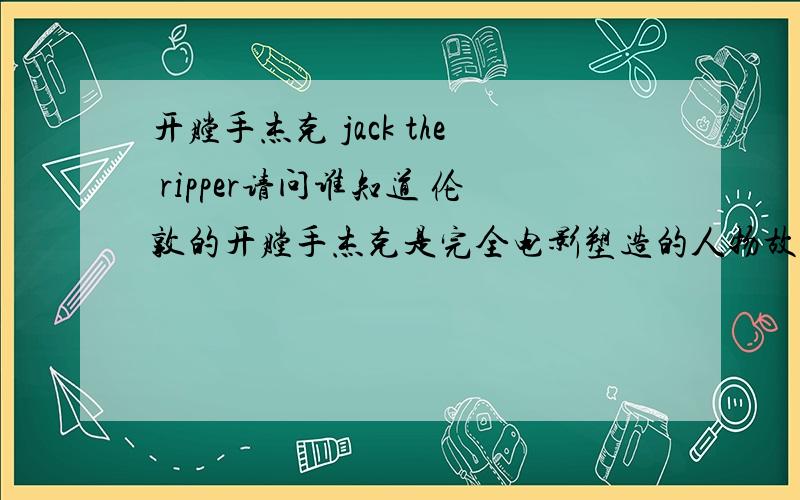 开膛手杰克 jack the ripper请问谁知道 伦敦的开膛手杰克是完全电影塑造的人物故事 还是真有此事