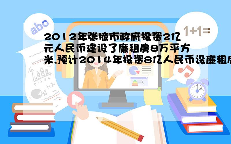 2012年张掖市政府投资2亿元人民币建设了廉租房8万平方米,预计2014年投资8亿人民币设廉租房,若在这两年内每年投资的增长率相同,求每年市政府5投资的增长率?