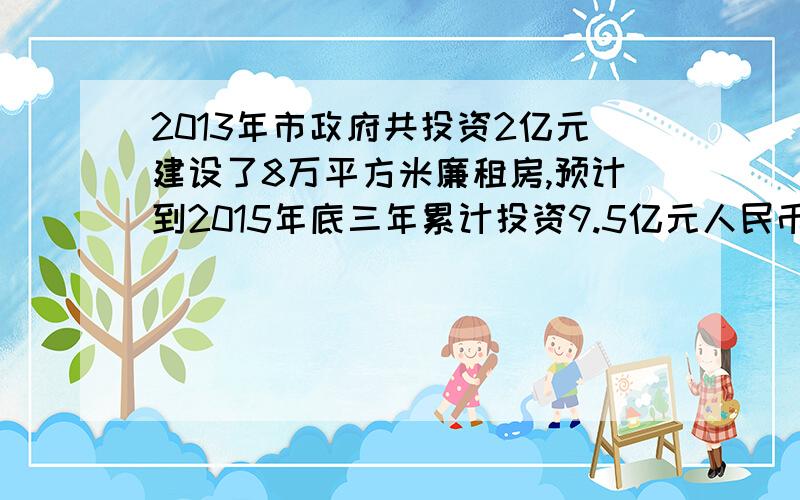 2013年市政府共投资2亿元建设了8万平方米廉租房,预计到2015年底三年累计投资9.5亿元人民币建设廉租房.设这两年内的建设成本不变,求到2015年共建设了多少万平方米的廉租房.