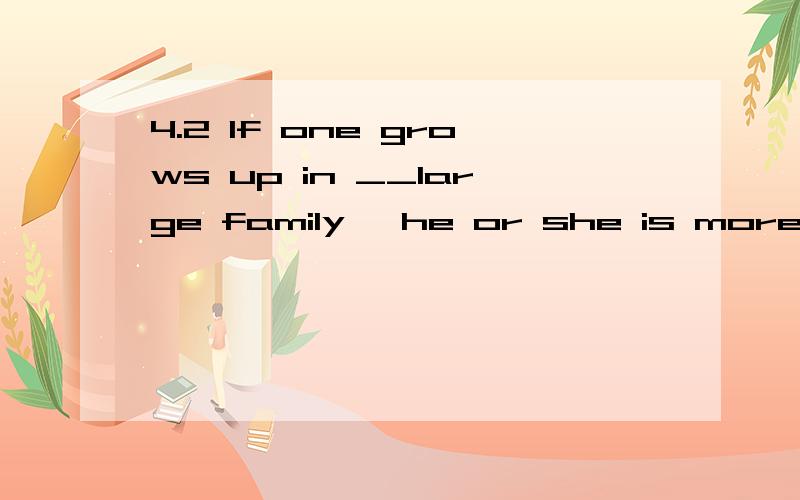4.2 If one grows up in __large family ,he or she is more likely to develop__ ability to get onIf one grows up in __ large family ,he or she is more likely to develop __ ability to get on well with other.A.不填,an B.a,the C.the ,an D.a,不填请说
