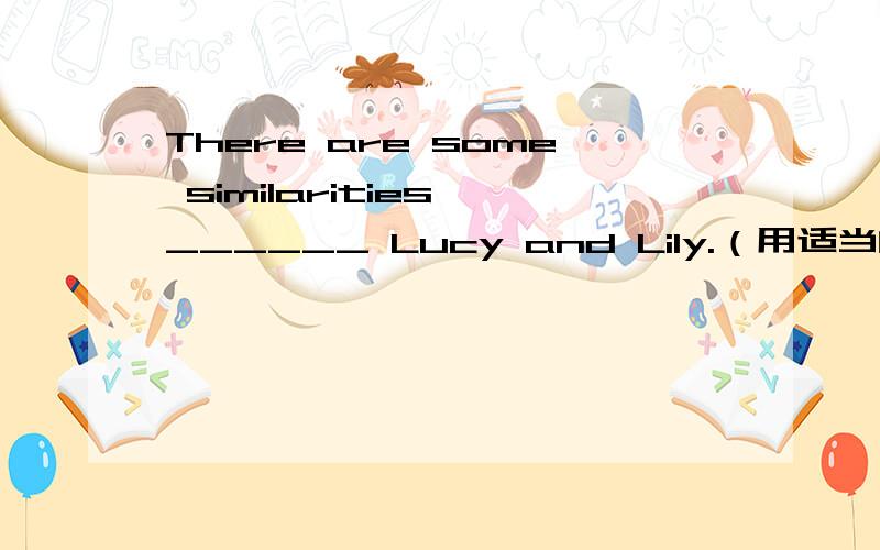 There are some similarities ______ Lucy and Lily.（用适当的介词填空）