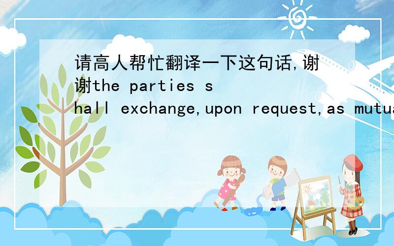 请高人帮忙翻译一下这句话,谢谢the parties shall exchange,upon request,as mutually desired and at each party's own cost,information on relevant work programs in the work areas