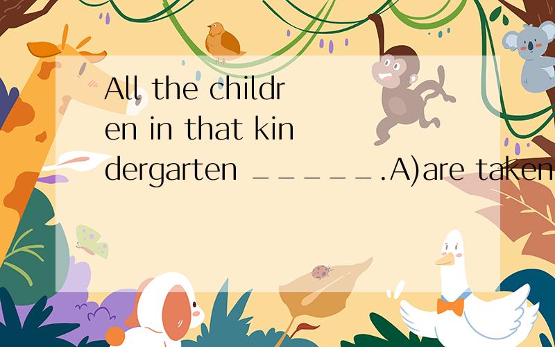 All the children in that kindergarten _____.A)are taken good care B)are taken good care of C)look after well D)are well look after