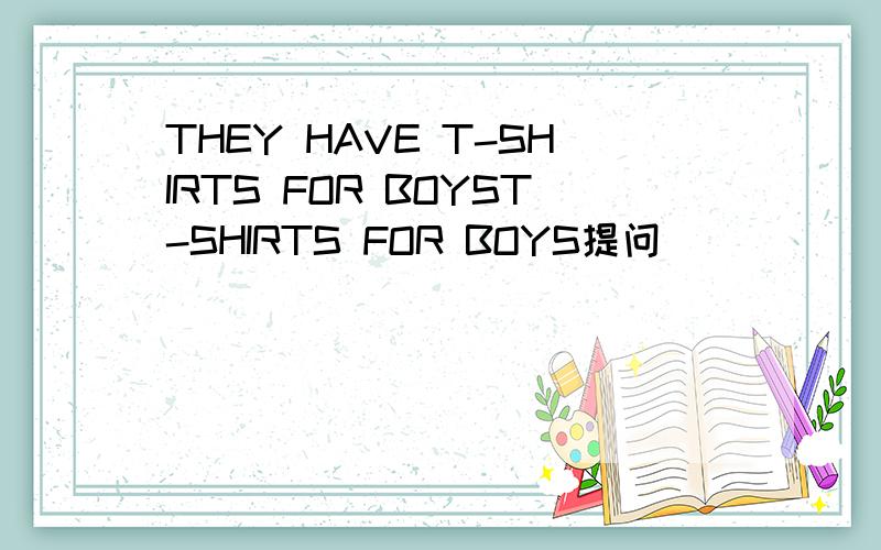 THEY HAVE T-SHIRTS FOR BOYST-SHIRTS FOR BOYS提问