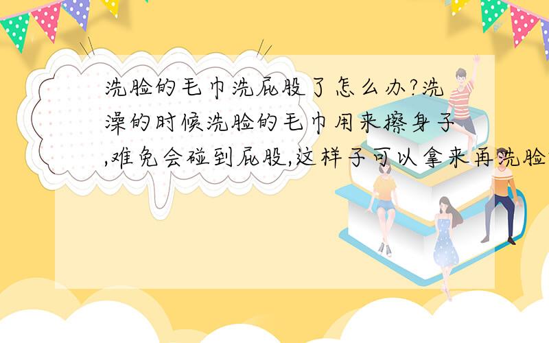 洗脸的毛巾洗屁股了怎么办?洗澡的时候洗脸的毛巾用来擦身子,难免会碰到屁股,这样子可以拿来再洗脸吧?