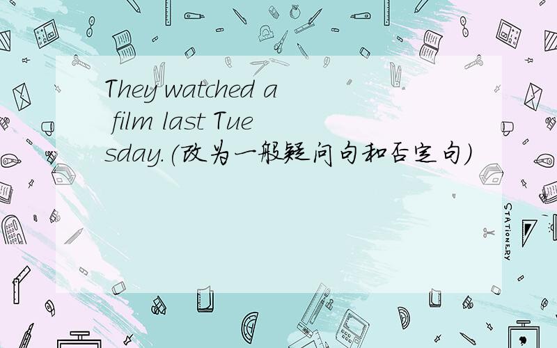 They watched a film last Tuesday.(改为一般疑问句和否定句）