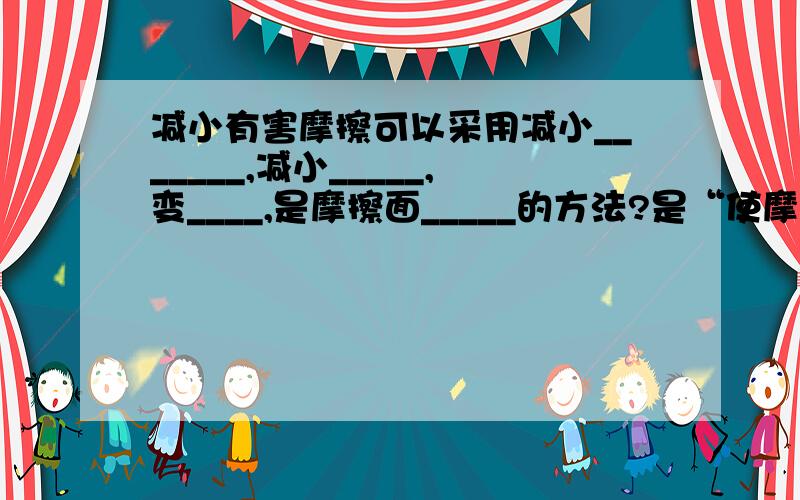 减小有害摩擦可以采用减小_______,减小_____,变____,是摩擦面_____的方法?是“使摩擦面_____的方法”