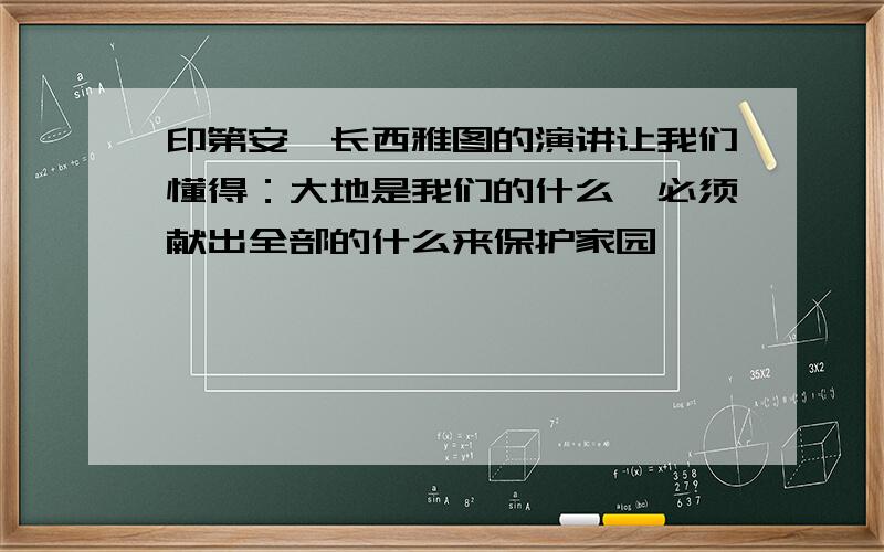 印第安酋长西雅图的演讲让我们懂得：大地是我们的什么,必须献出全部的什么来保护家园