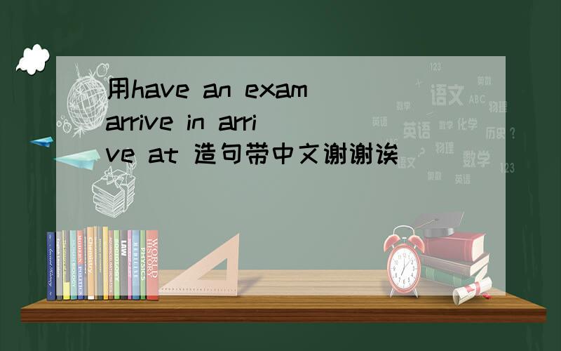 用have an exam arrive in arrive at 造句带中文谢谢诶