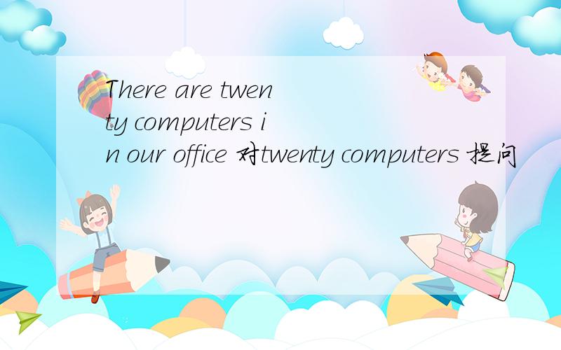 There are twenty computers in our office 对twenty computers 提问