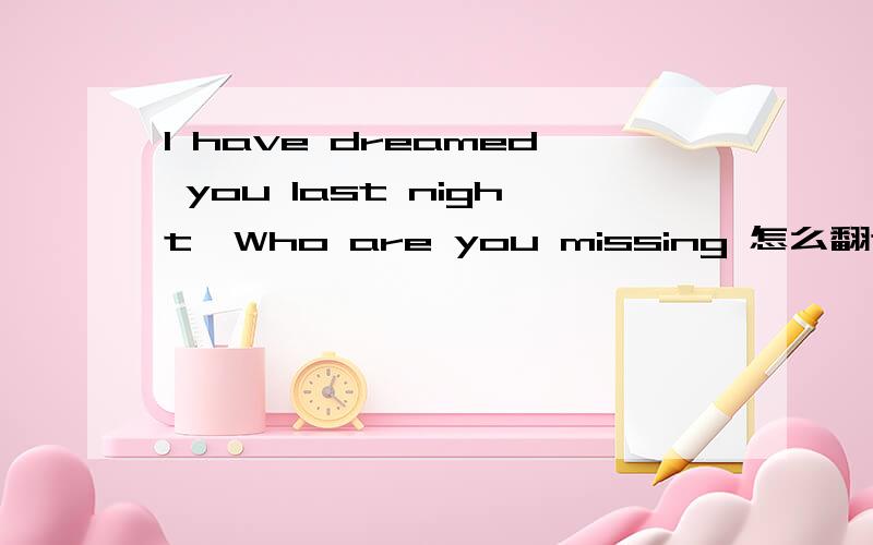 I have dreamed you last night,Who are you missing 怎么翻译?