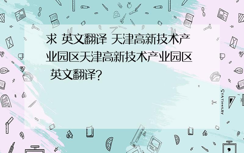 求 英文翻译 天津高新技术产业园区天津高新技术产业园区  英文翻译?