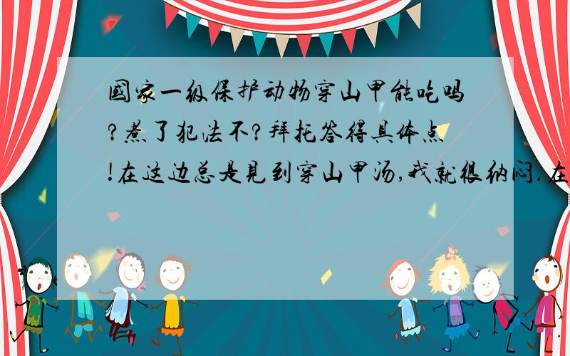 国家一级保护动物穿山甲能吃吗?煮了犯法不?拜托答得具体点!在这边总是见到穿山甲汤,我就很纳闷.在这边总是见到穿山甲汤,我就很纳闷,不是一级保护动物吗?原来可以养殖的?