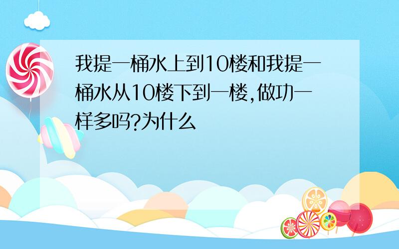 我提一桶水上到10楼和我提一桶水从10楼下到一楼,做功一样多吗?为什么