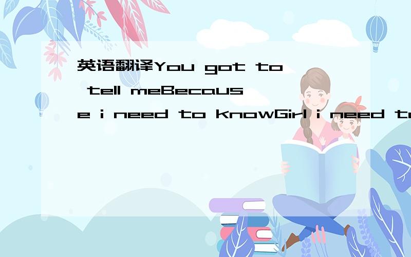 英语翻译You got to tell meBecause i need to knowGirl i need to knowGirl i need to knowYou got to tell meI been sent here and think about why did i give you all my loveI 've been wonder when Girl where you beenI don;t think words this sound i've a