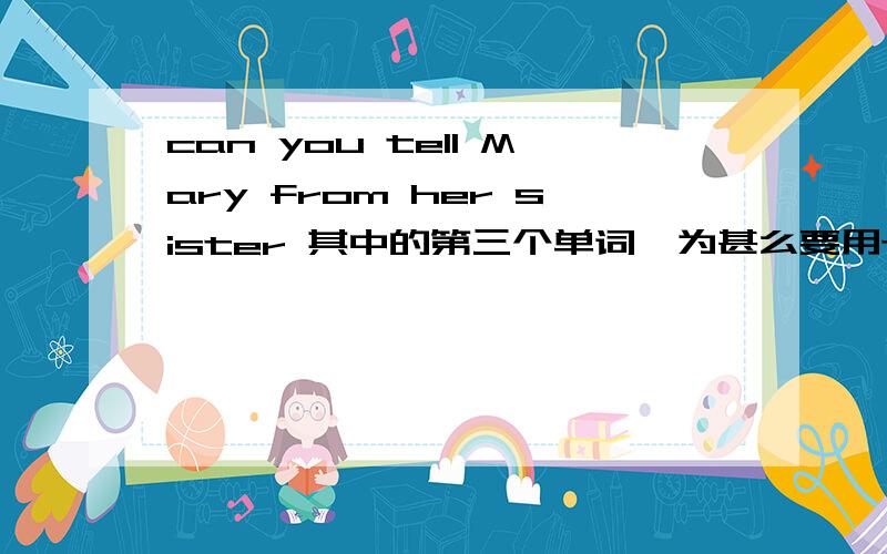 can you tell Mary from her sister 其中的第三个单词,为甚么要用tell?