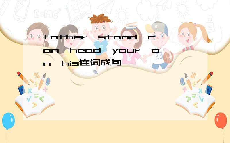 father,stand,can,head,your,on,his连词成句