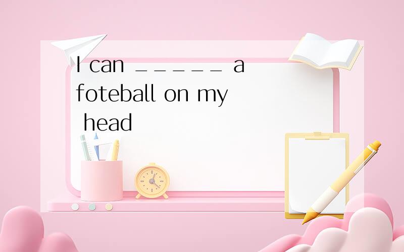 I can _____ a foteball on my head