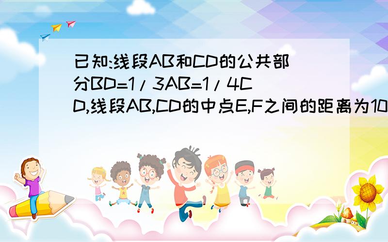 已知:线段AB和CD的公共部分BD=1/3AB=1/4CD,线段AB,CD的中点E,F之间的距离为10cm,求CD长要证明过程,最好有图（口述也可）,必须用方程