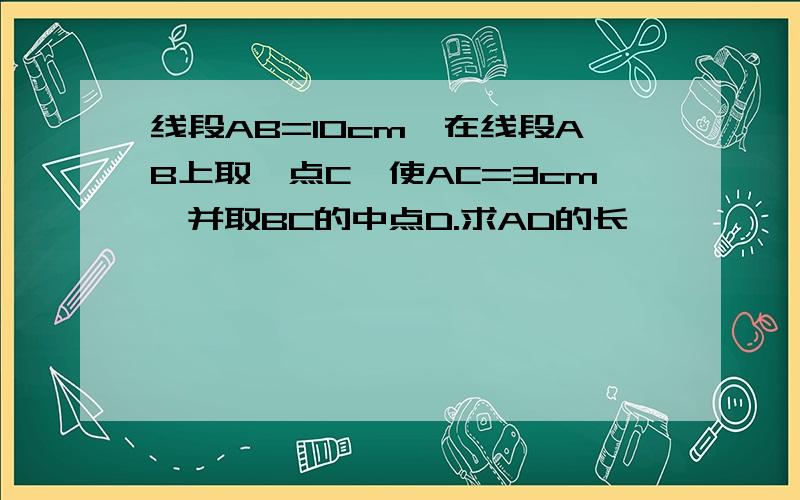 线段AB=10cm,在线段AB上取一点C,使AC=3cm,并取BC的中点D.求AD的长