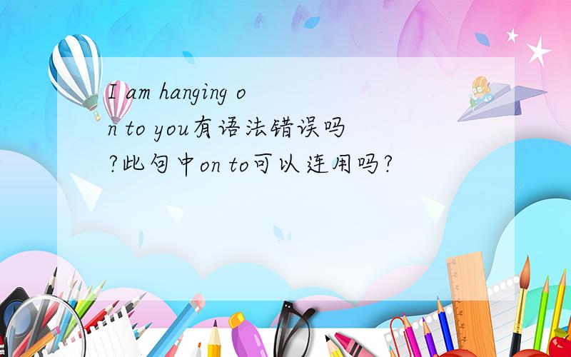 I am hanging on to you有语法错误吗?此句中on to可以连用吗?