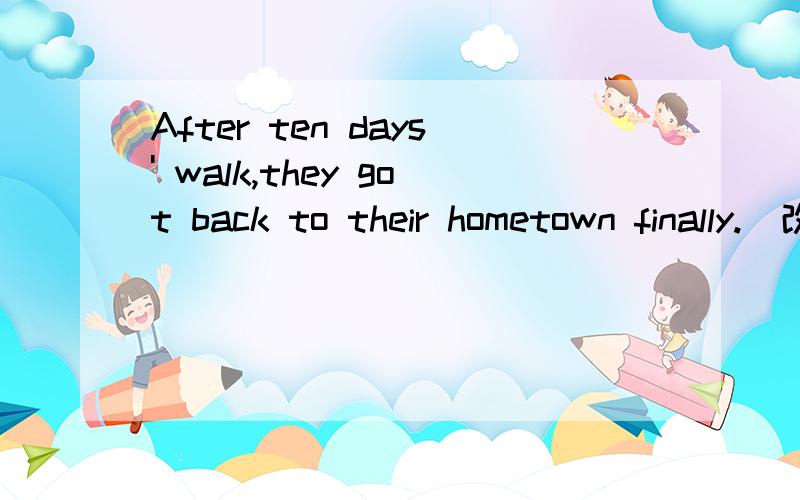 After ten days' walk,they got back to their hometown finally.(改为同义句)___ ___ ___ ,they got back to their hometown after ten days' walk.