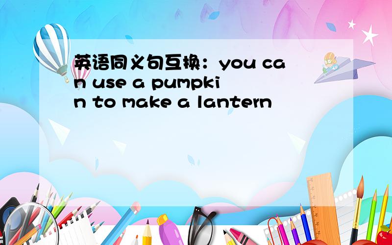 英语同义句互换：you can use a pumpkin to make a lantern