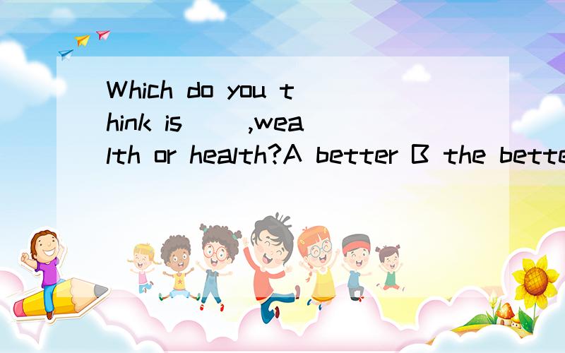 Which do you think is (),wealth or health?A better B the better选择那个呢?